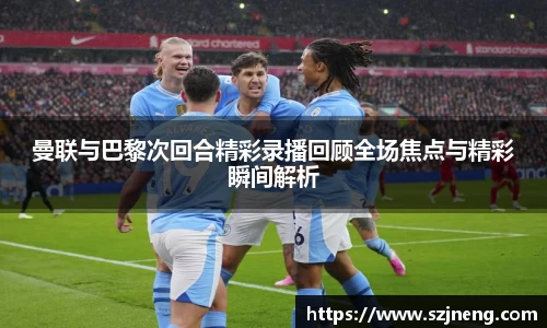 曼联与巴黎次回合精彩录播回顾全场焦点与精彩瞬间解析