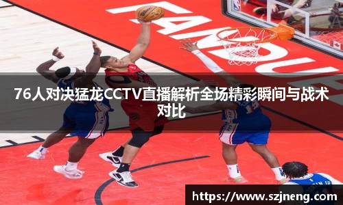 76人对决猛龙CCTV直播解析全场精彩瞬间与战术对比