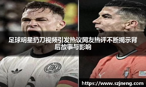 足球明星扔刀视频引发热议网友热评不断揭示背后故事与影响