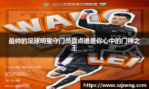 最帅的足球明星守门员盘点谁是你心中的门神之王