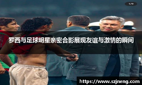 罗西与足球明星亲密合影展现友谊与激情的瞬间