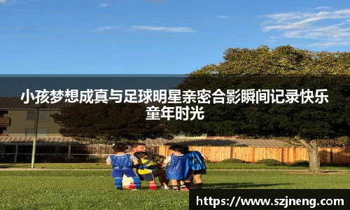 小孩梦想成真与足球明星亲密合影瞬间记录快乐童年时光