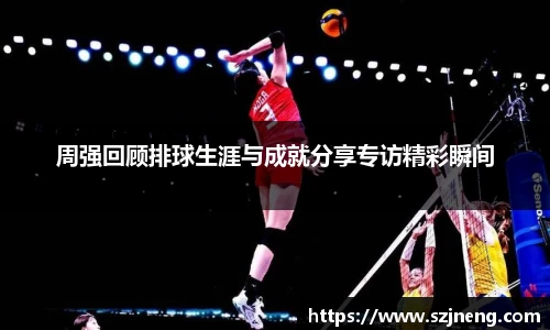 周强回顾排球生涯与成就分享专访精彩瞬间