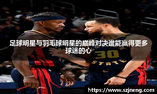 足球明星与羽毛球明星的巅峰对决谁能赢得更多球迷的心